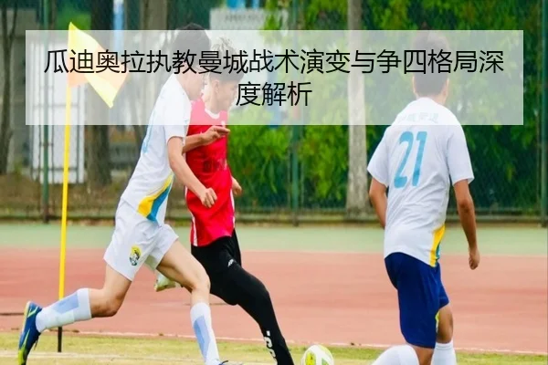 瓜迪奥拉执教曼城战术演变与争四格局深度解析